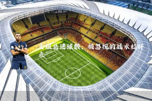 全组总进球数:被忽视的战术杠杆点