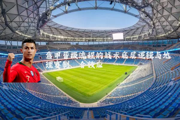 意甲晋级流程的战术底层逻辑与地理赛制耦合效应