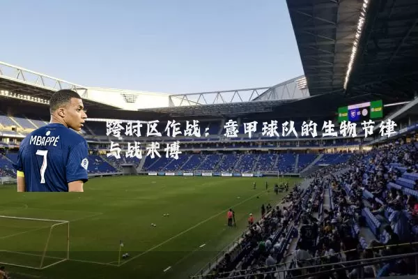 跨时区作战：意甲球队的生物节律与战术博弈