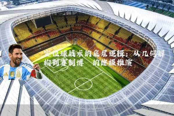 定位球战术的底层逻辑：从几何解构到赛制博弈的终极推演