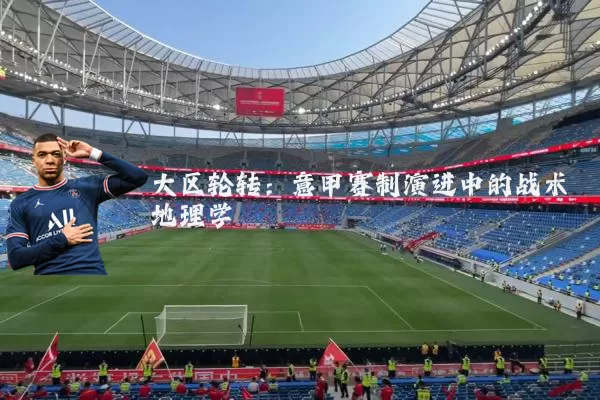 大区轮转:意甲赛制演进中的战术地理学