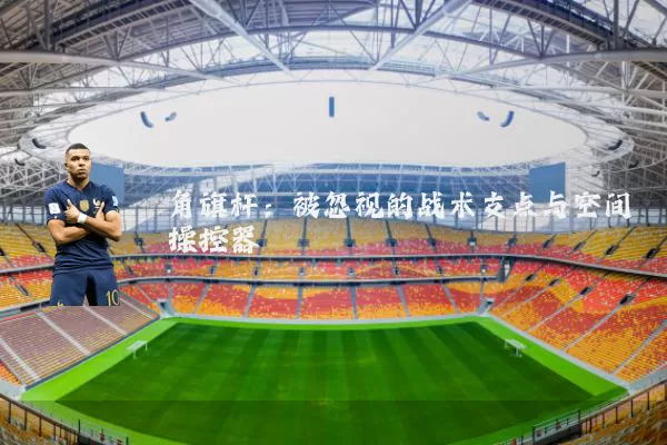 角旗杆:被忽视的战术支点与空间操控器