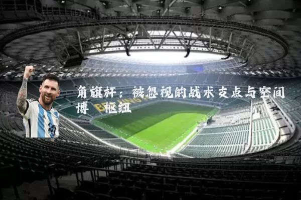 角旗杆：被忽视的战术支点与空间博弈枢纽