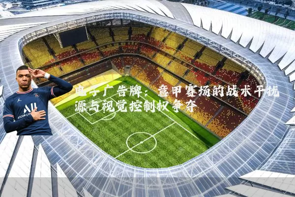 电子广告牌:意甲赛场的战术干扰源与视觉控制权争夺