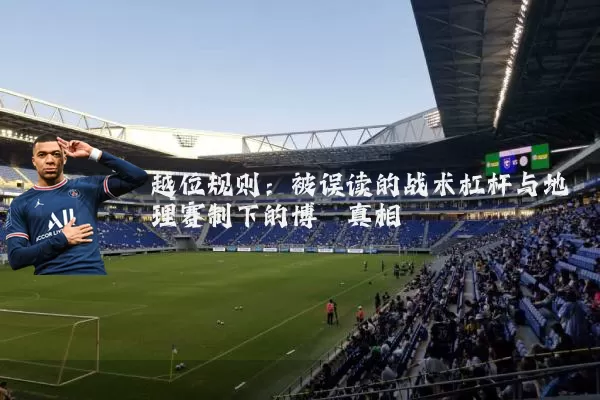 越位规则:被误读的战术杠杆与地理赛制下的博弈真相