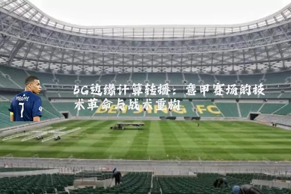5G边缘计算转播:意甲赛场的技术革命与战术重构