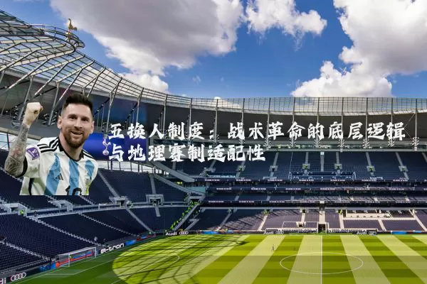 五换人制度:战术革命的底层逻辑与地理赛制适配性