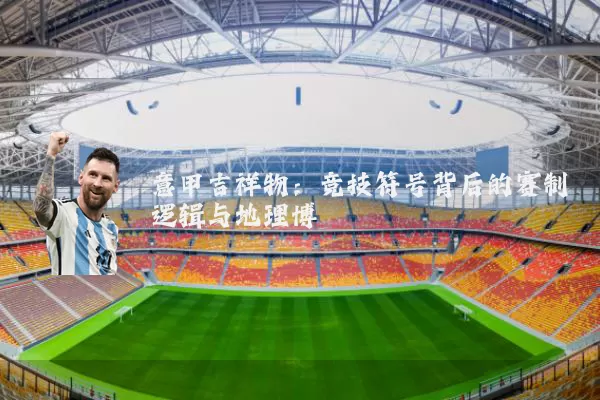 意甲吉祥物：竞技符号背后的赛制逻辑与地理博弈
