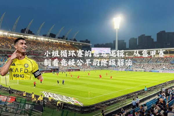 小组循环赛的底层逻辑：从意甲赛制看竞技公平的终极解法
