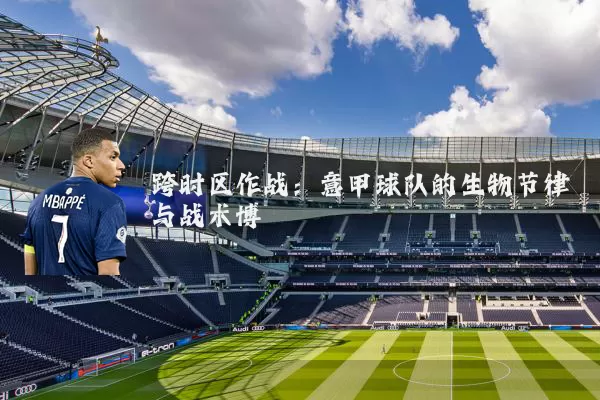 跨时区作战：意甲球队的生物节律与战术博弈