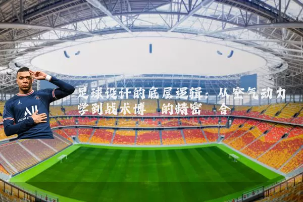 足球设计的底层逻辑:从空气动力学到战术博弈的精密耦合