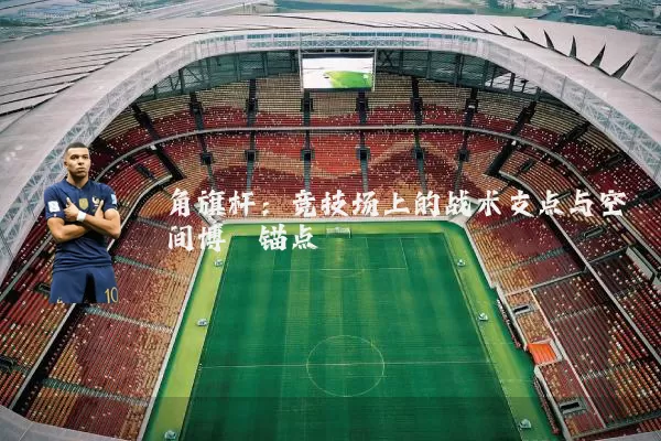 角旗杆：竞技场上的战术支点与空间博弈锚点